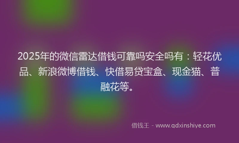 2025年的微信雷达借钱可靠吗安全吗有：轻花优品、新浪微博借钱、快借易贷宝盒、现金猫、普融花等。