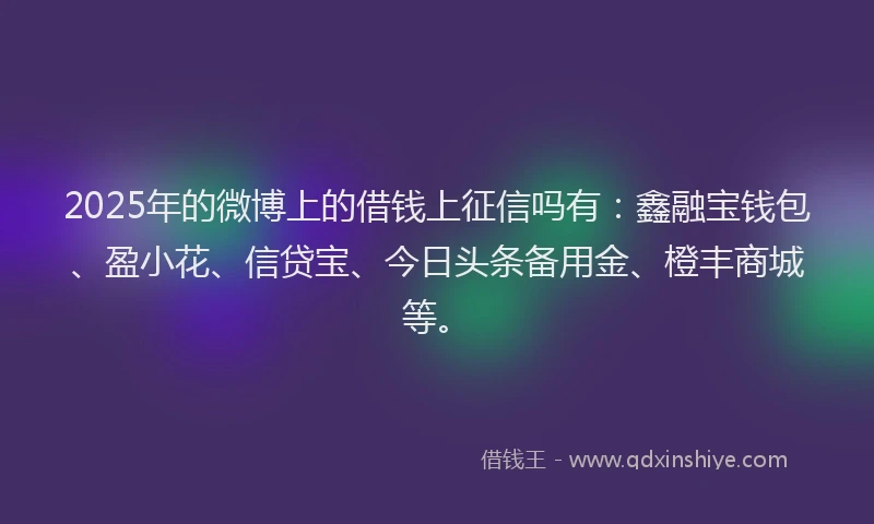 2025年的微博上的借钱上征信吗有：鑫融宝钱包、盈小花、信贷宝、今日头条备用金、橙丰商城等。