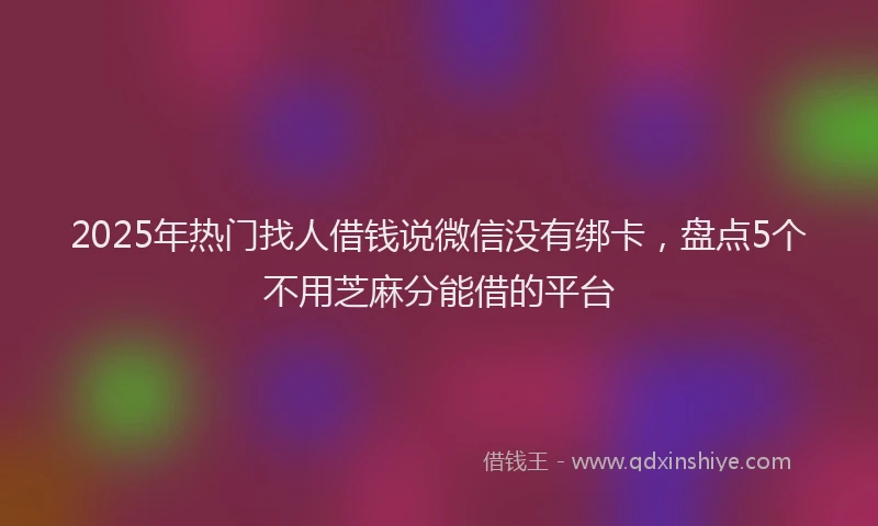 2025年热门找人借钱说微信没有绑卡，盘点5个不用芝麻分能借的平台