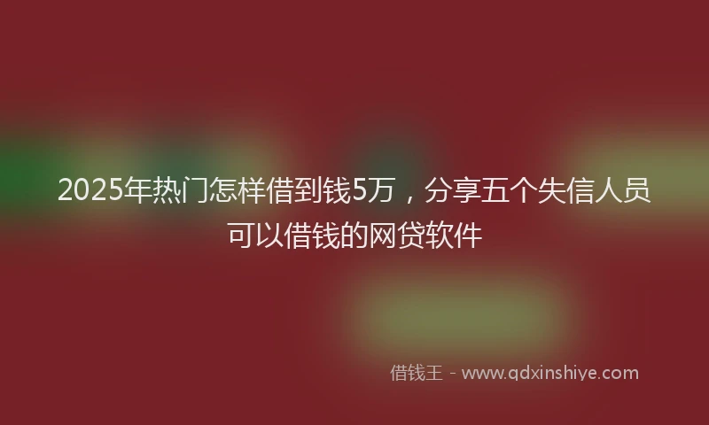 2025年热门怎样借到钱5万，分享五个失信人员可以借钱的网贷软件