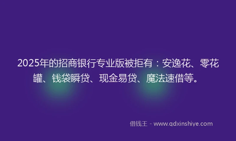 2025年的招商银行专业版被拒有：安逸花、零花罐、钱袋瞬贷、现金易贷、魔法速借等。