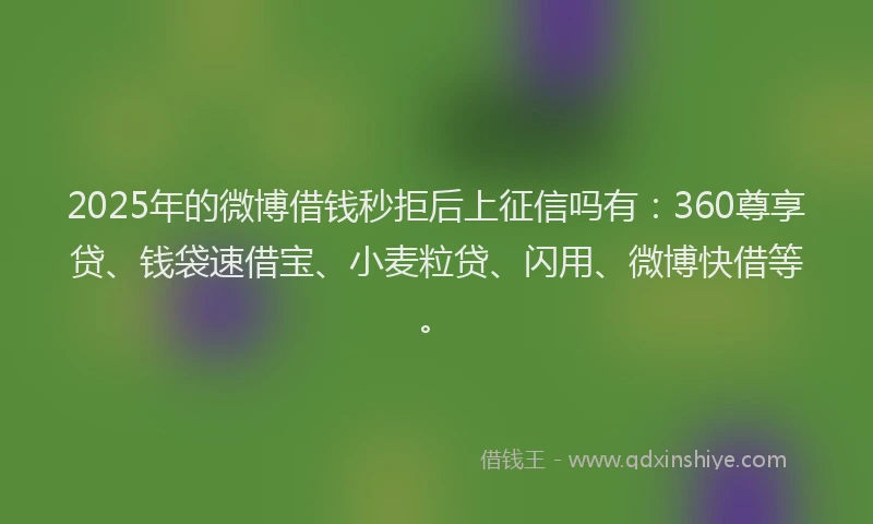 2025年的微博借钱秒拒后上征信吗有：360尊享贷、钱袋速借宝、小麦粒贷、闪用、微博快借等。