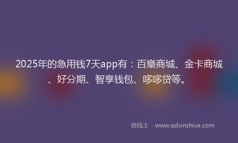 2025年的急用钱7天app有：百樂商城、金卡商城、好分期、智享钱包、哆哆贷等。