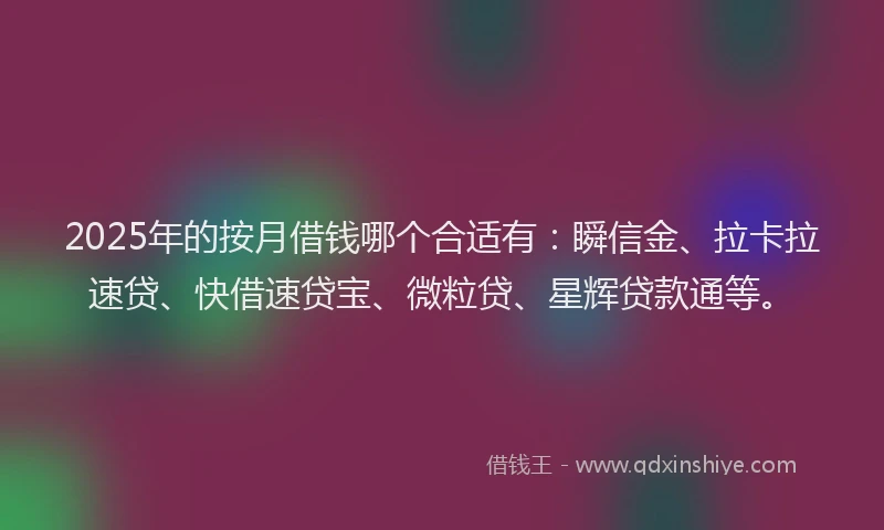2025年的按月借钱哪个合适有：瞬信金、拉卡拉速贷、快借速贷宝、微粒贷、星辉贷款通等。