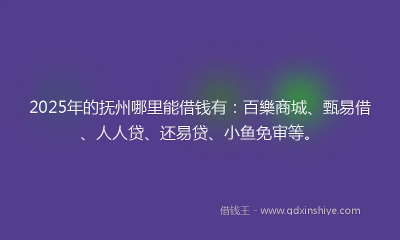 2025年的抚州哪里能借钱有：百樂商城、甄易借、人人贷、还易贷、小鱼免审等。