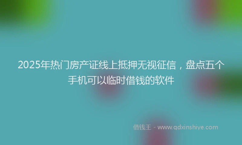 2025年热门房产证线上抵押无视征信，盘点五个手机可以临时借钱的软件