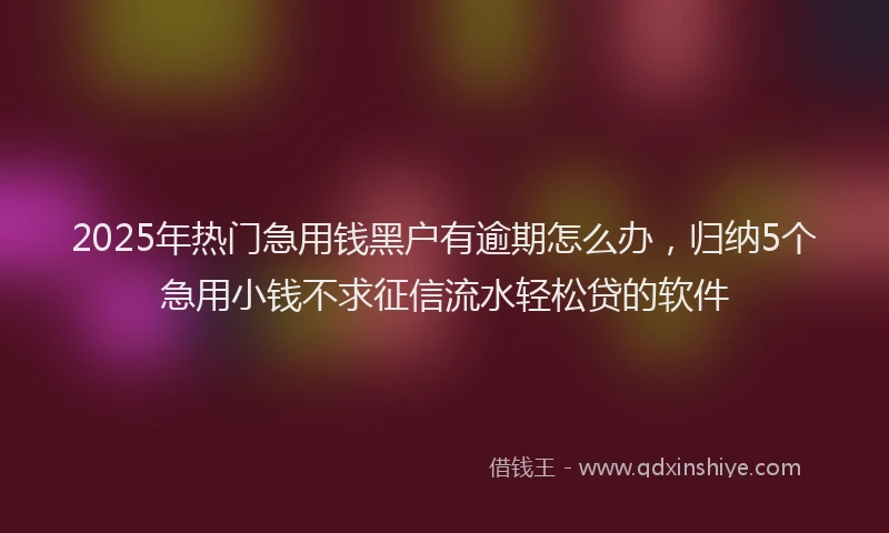2025年热门急用钱黑户有逾期怎么办，归纳5个急用小钱不求征信流水轻松贷的软件