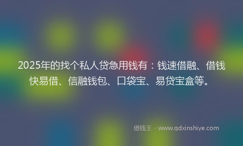 2025年的找个私人贷急用钱有：钱速借融、借钱快易借、信融钱包、口袋宝、易贷宝盒等。