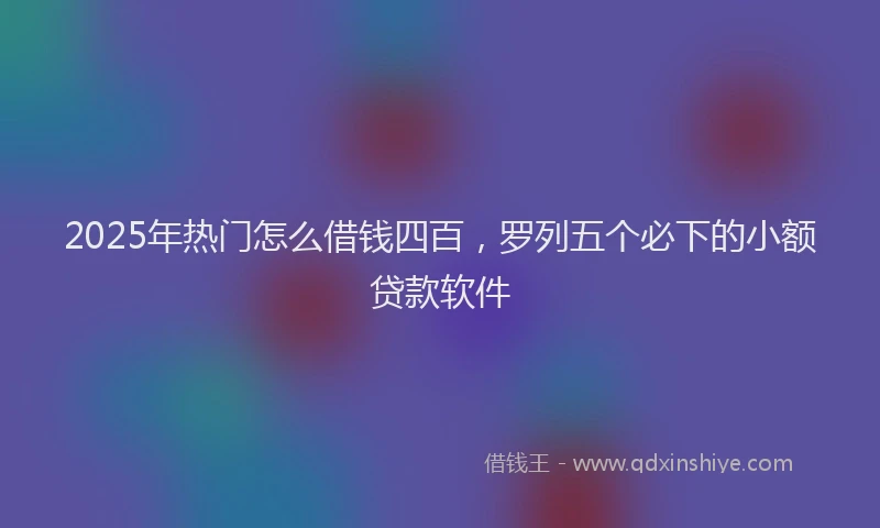 2025年热门怎么借钱四百，罗列五个必下的小额贷款软件