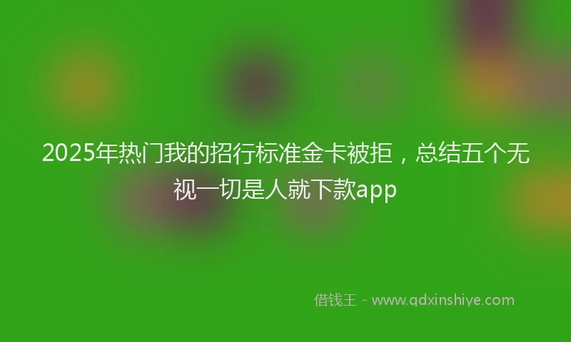 2025年热门我的招行标准金卡被拒，总结五个无视一切是人就下款app