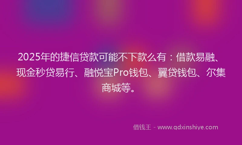 2025年的捷信贷款可能不下款么有：借款易融、现金秒贷易行、融悦宝Pro钱包、翼贷钱包、尔集商城等。