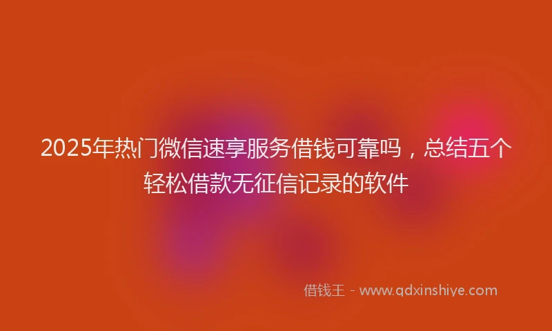 2025年热门微信速享服务借钱可靠吗，总结五个轻松借款无征信记录的软件
