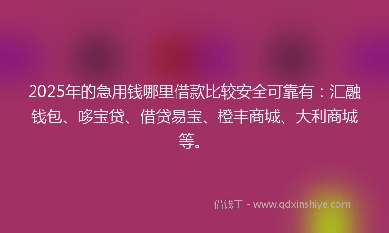 2025年的急用钱哪里借款比较安全可靠有：汇融钱包、哆宝贷、借贷易宝、橙丰商城、大利商城等。