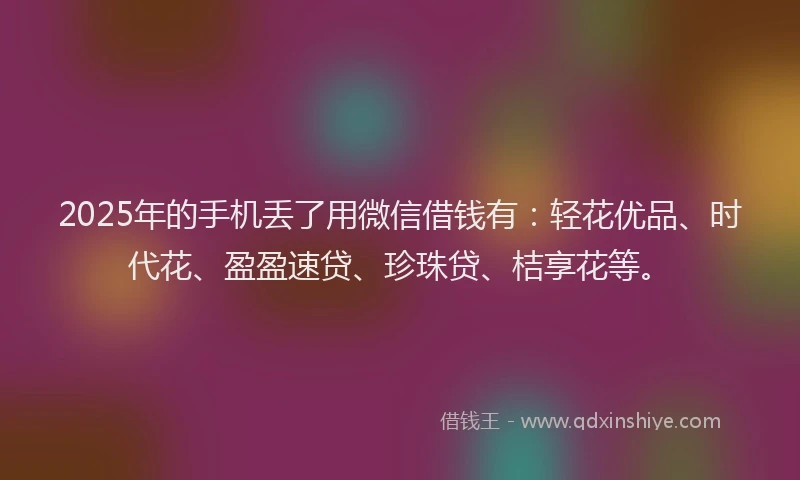 2025年的手机丢了用微信借钱有：轻花优品、时代花、盈盈速贷、珍珠贷、桔享花等。