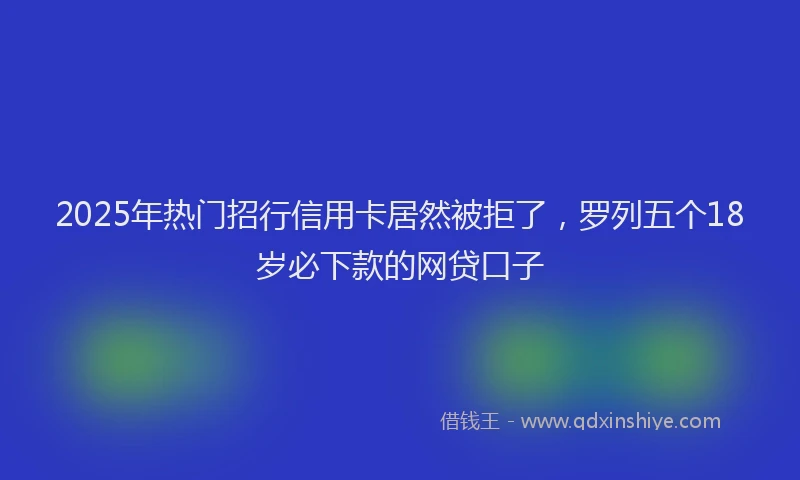 2025年热门招行信用卡居然被拒了，罗列五个18岁必下款的网贷口子