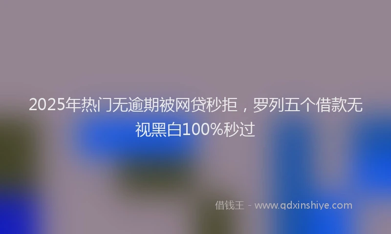2025年热门无逾期被网贷秒拒，罗列五个借款无视黑白100%秒过