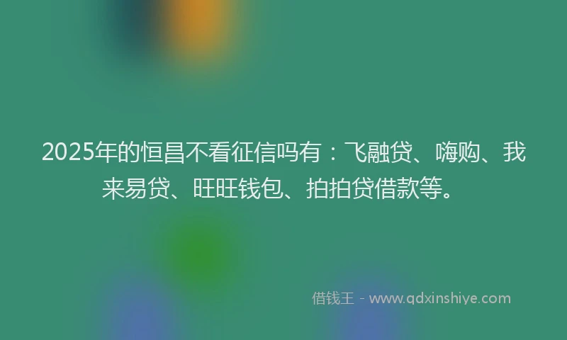 2025年的恒昌不看征信吗有：飞融贷、嗨购、我来易贷、旺旺钱包、拍拍贷借款等。