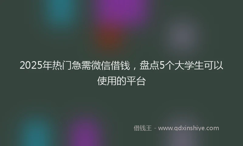 2025年热门急需微信借钱，盘点5个大学生可以使用的平台