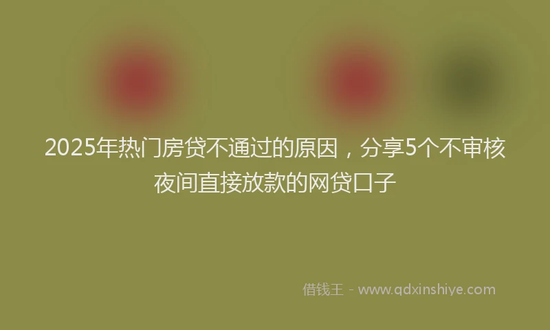 2025年热门房贷不通过的原因，分享5个不审核夜间直接放款的网贷口子