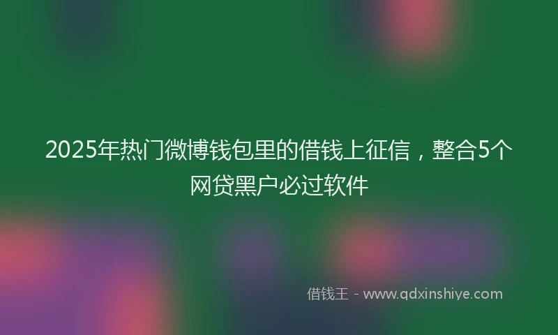 2025年热门微博钱包里的借钱上征信，整合5个网贷黑户必过软件