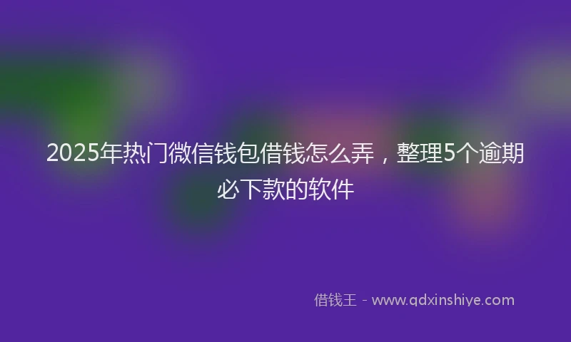 2025年热门微信钱包借钱怎么弄，整理5个逾期必下款的软件