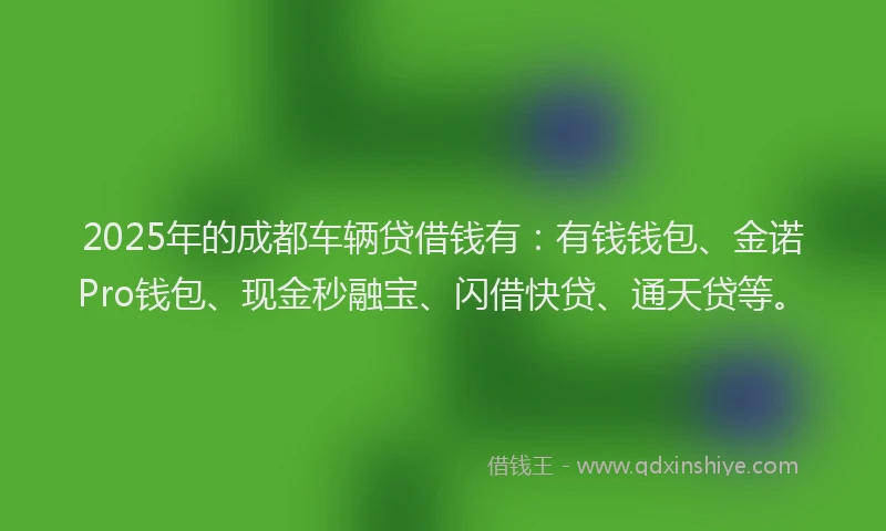 2025年的成都车辆贷借钱有：有钱钱包、金诺Pro钱包、现金秒融宝、闪借快贷、通天贷等。