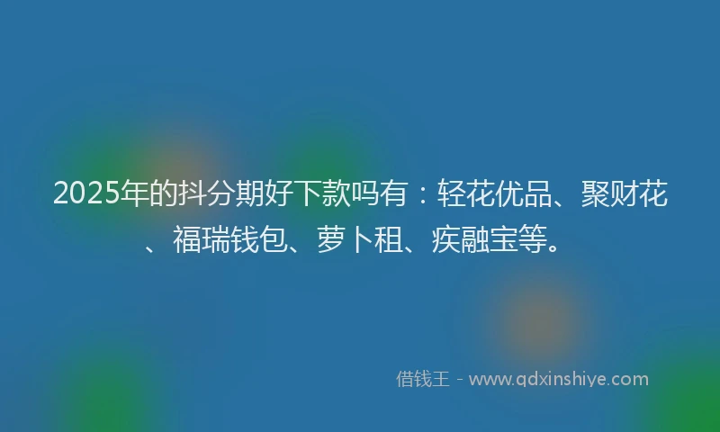 2025年的抖分期好下款吗有：轻花优品、聚财花、福瑞钱包、萝卜租、疾融宝等。