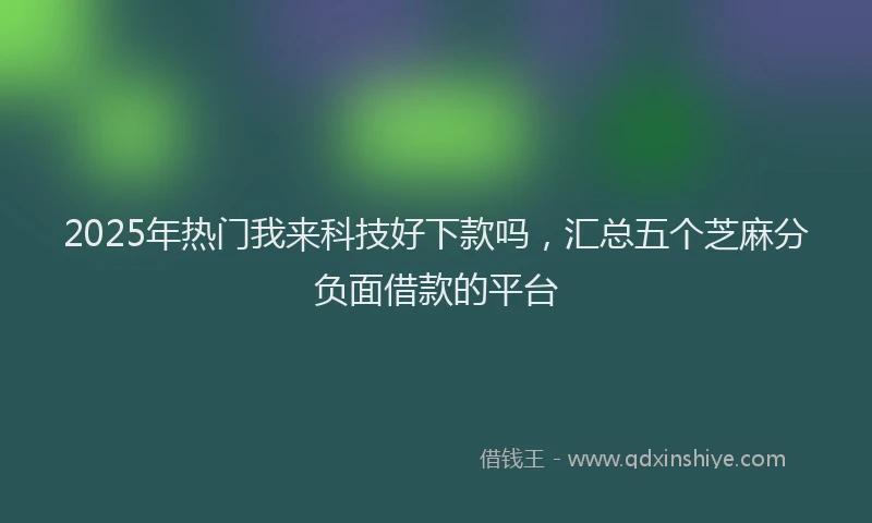 2025年热门我来科技好下款吗，汇总五个芝麻分负面借款的平台