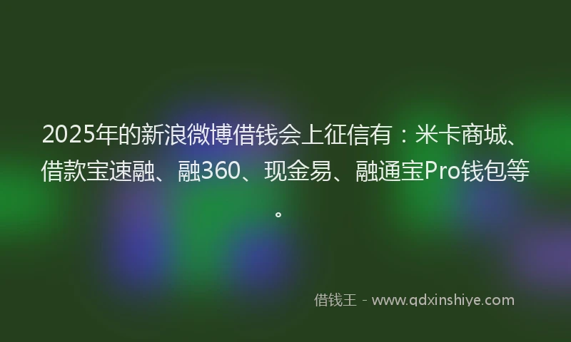 2025年的新浪微博借钱会上征信有：米卡商城、借款宝速融、融360、现金易、融通宝Pro钱包等。