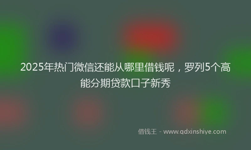 2025年热门微信还能从哪里借钱呢，罗列5个高能分期贷款口子新秀