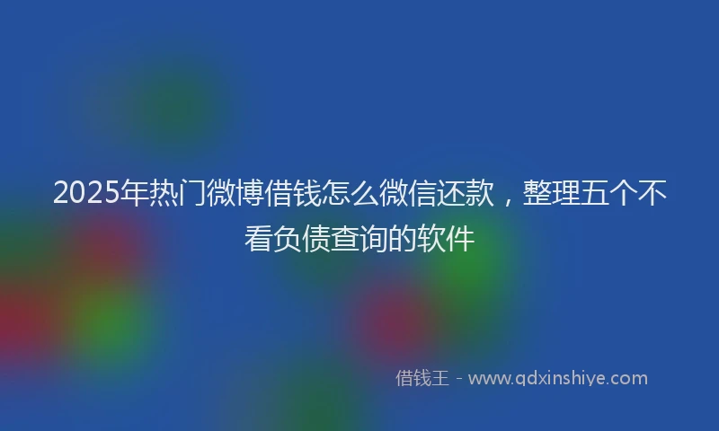 2025年热门微博借钱怎么微信还款，整理五个不看负债查询的软件