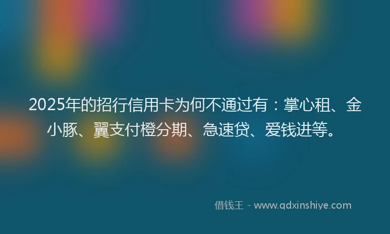 2025年的招行信用卡为何不通过有：掌心租、金小豚、翼支付橙分期、急速贷、爱钱进等。