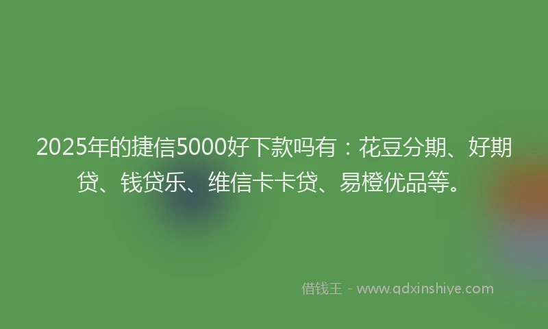 2025年的捷信5000好下款吗有：花豆分期、好期贷、钱贷乐、维信卡卡贷、易橙优品等。