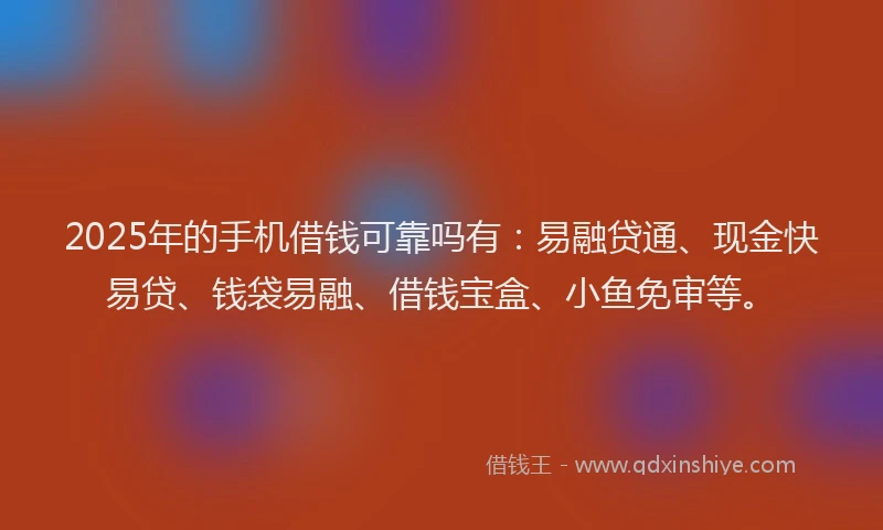 2025年的手机借钱可靠吗有：易融贷通、现金快易贷、钱袋易融、借钱宝盒、小鱼免审等。