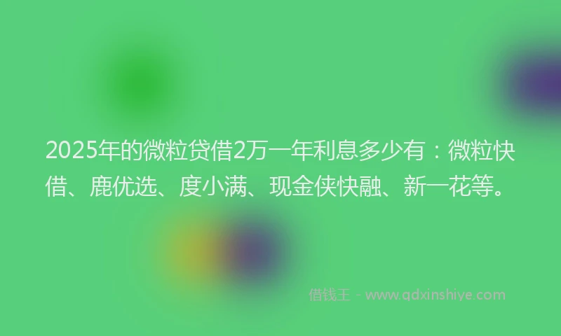 2025年的微粒贷借2万一年利息多少有：微粒快借、鹿优选、度小满、现金侠快融、新一花等。
