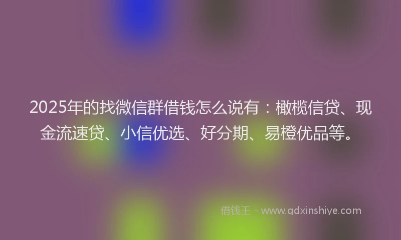 2025年的找微信群借钱怎么说有：橄榄信贷、现金流速贷、小信优选、好分期、易橙优品等。