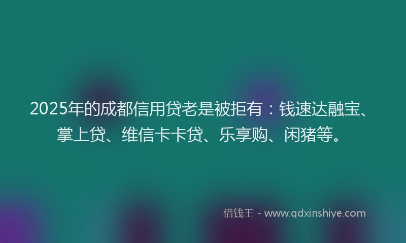 2025年的成都信用贷老是被拒有：钱速达融宝、掌上贷、维信卡卡贷、乐享购、闲猪等。