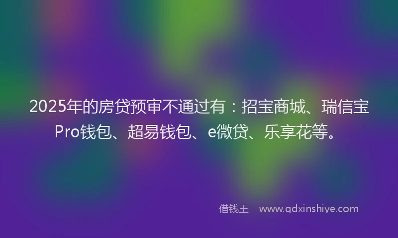 2025年的房贷预审不通过有：招宝商城、瑞信宝Pro钱包、超易钱包、e微贷、乐享花等。