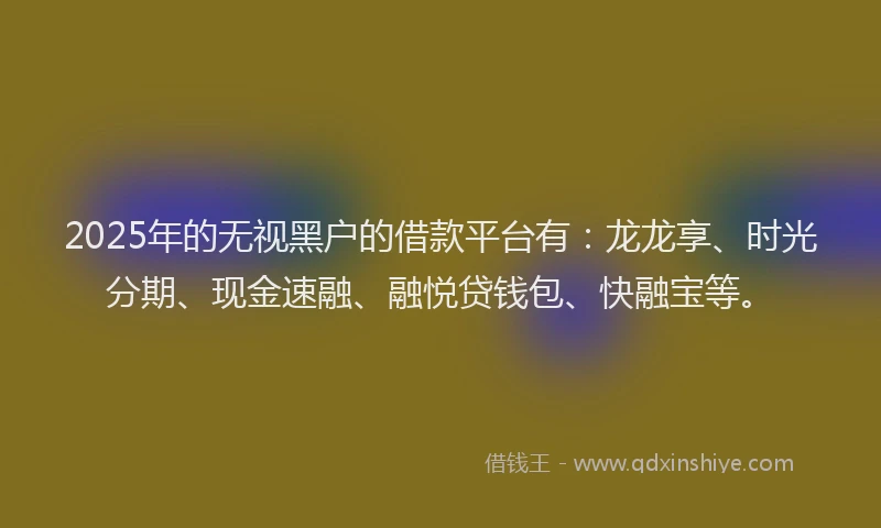 2025年的无视黑户的借款平台有：龙龙享、时光分期、现金速融、融悦贷钱包、快融宝等。