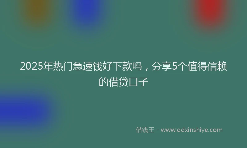 2025年热门急速钱好下款吗，分享5个值得信赖的借贷口子