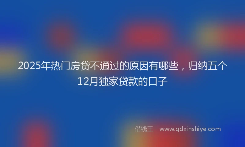 2025年热门房贷不通过的原因有哪些，归纳五个12月独家贷款的口子