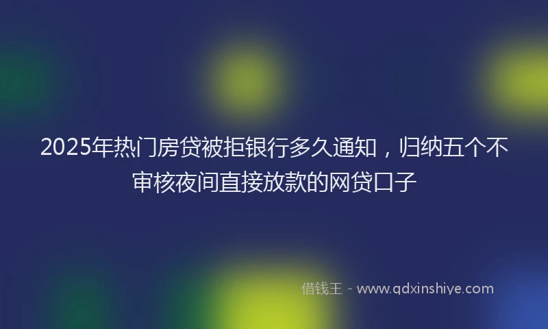2025年热门房贷被拒银行多久通知，归纳五个不审核夜间直接放款的网贷口子