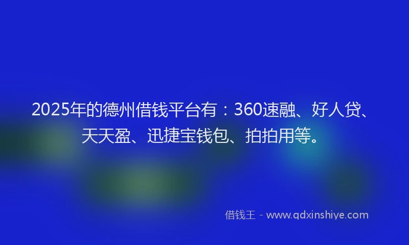 2025年的德州借钱平台有：360速融、好人贷、天天盈、迅捷宝钱包、拍拍用等。