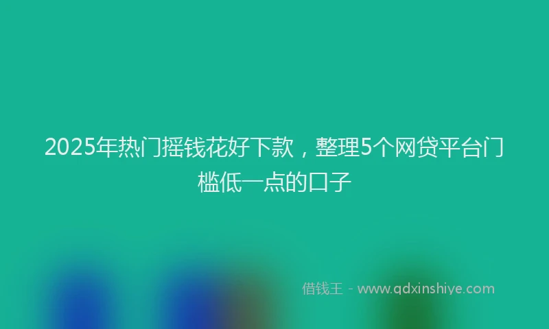 2025年热门摇钱花好下款，整理5个网贷平台门槛低一点的口子