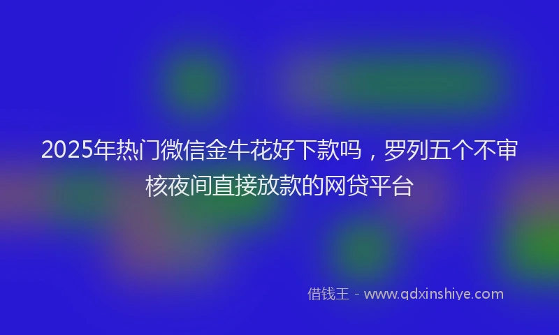 2025年热门微信金牛花好下款吗，罗列五个不审核夜间直接放款的网贷平台
