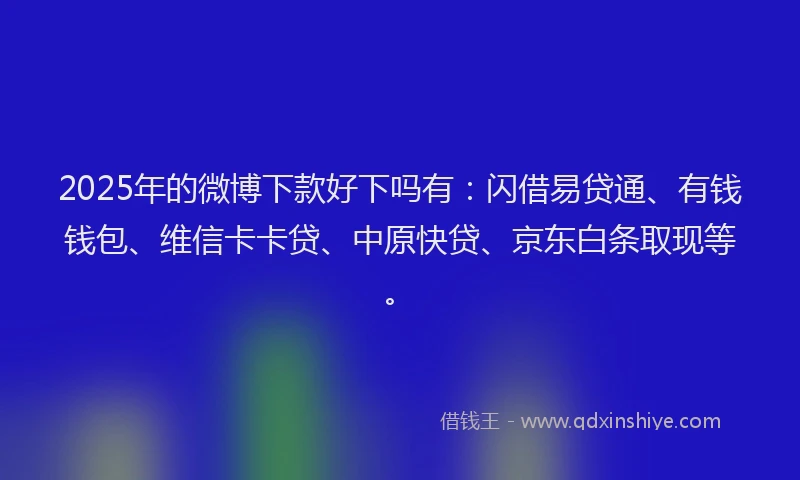 2025年的微博下款好下吗有：闪借易贷通、有钱钱包、维信卡卡贷、中原快贷、京东白条取现等。