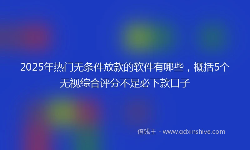 2025年热门无条件放款的软件有哪些，概括5个无视综合评分不足必下款口子