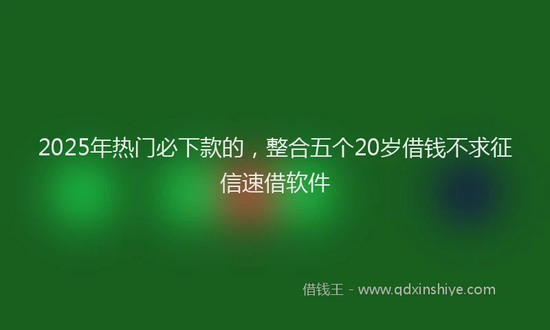 2025年热门必下款的，整合五个20岁借钱不求征信速借软件