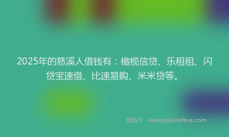 2025年的慈溪人借钱有：橄榄信贷、乐租租、闪贷宝速借、比速易购、米米贷等。