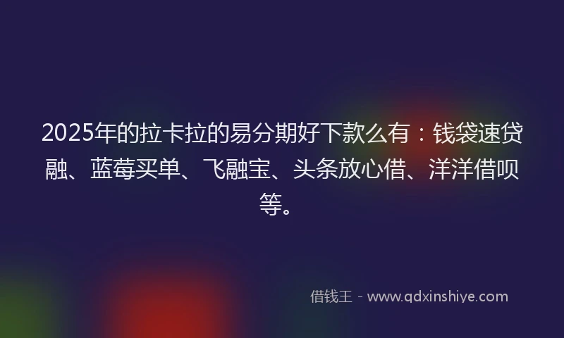 2025年的拉卡拉的易分期好下款么有：钱袋速贷融、蓝莓买单、飞融宝、头条放心借、洋洋借呗等。
